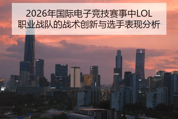 2026年国际电子竞技赛事中LOL职业战队的战术创新与选手表现分析