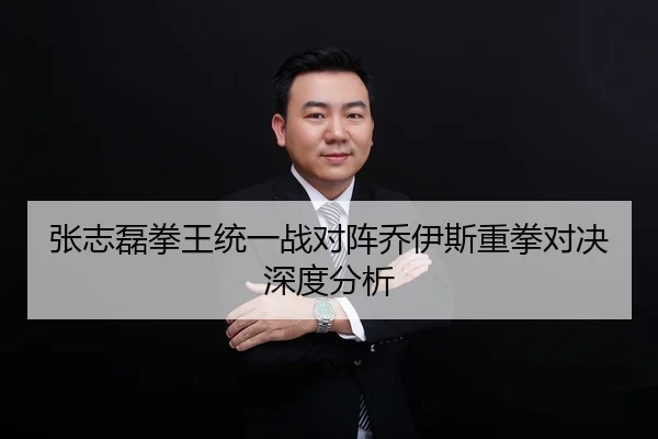 张志磊拳王统一战对阵乔伊斯重拳对决深度分析