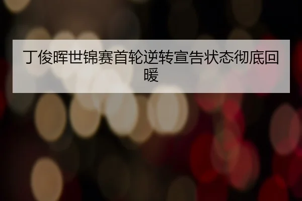 丁俊晖世锦赛首轮逆转宣告状态彻底回暖