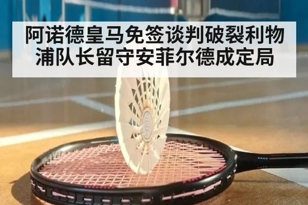 阿诺德皇马免签谈判破裂利物浦队长留守安菲尔德成定局