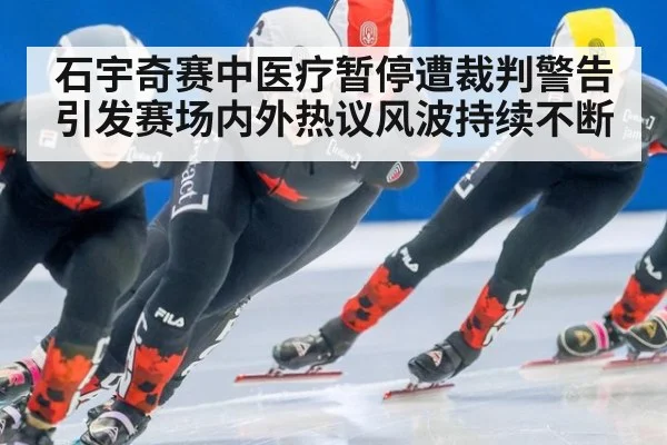 石宇奇赛中医疗暂停遭裁判警告引发赛场内外热议风波持续不断